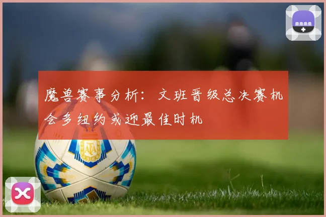 魔兽赛事分析：文班晋级总决赛机会多纽约或迎最佳时机