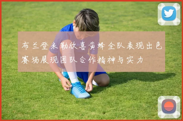布兰登米勒欣喜黄蜂全队表现出色赛场展现团队合作精神与实力