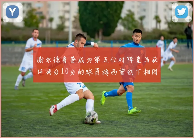 谢尔德鲁普成为第五位对阵皇马获评满分10分的球员梅西曾创下相同成就