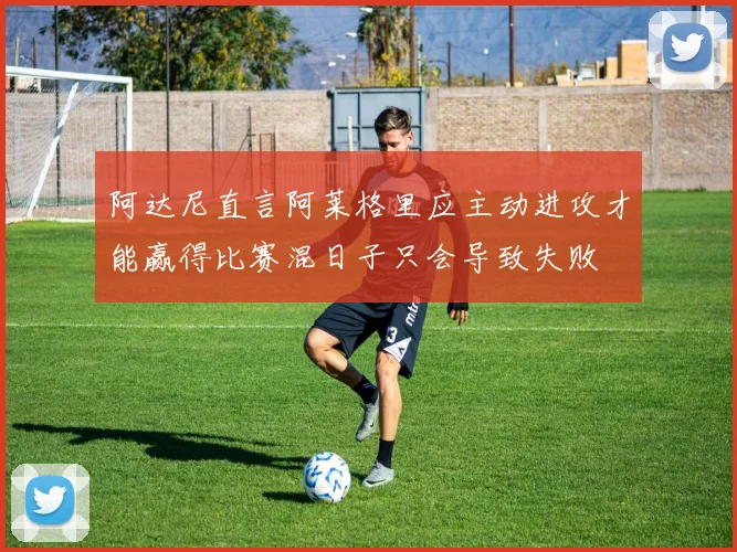 阿达尼直言阿莱格里应主动进攻才能赢得比赛混日子只会导致失败