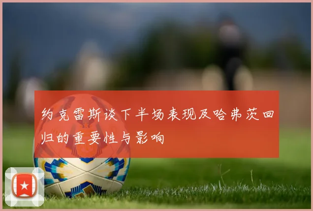 约克雷斯谈下半场表现及哈弗茨回归的重要性与影响