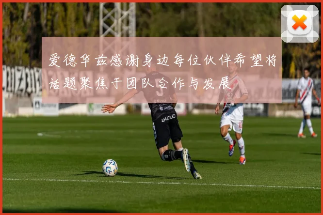 爱德华兹感谢身边每位伙伴希望将话题聚焦于团队合作与发展