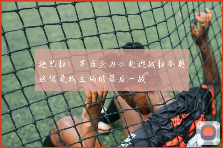 迪巴拉：罗马全力以赴迎战拉齐奥这场是我主场的最后一战