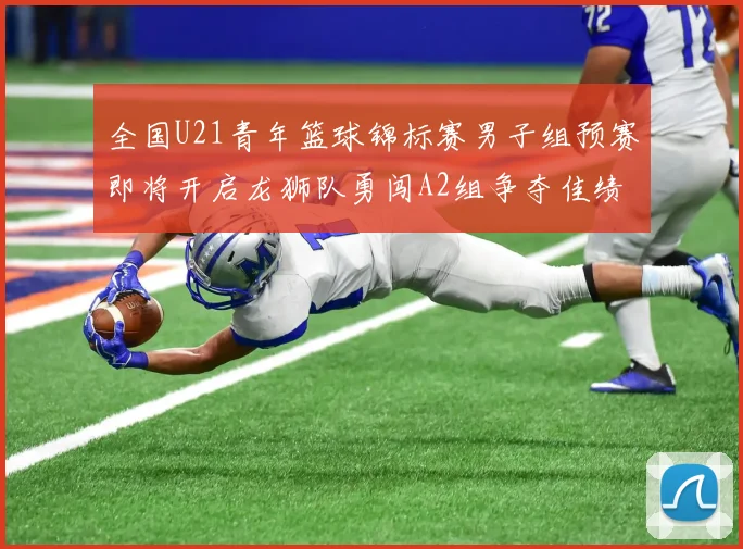 全国U21青年篮球锦标赛男子组预赛即将开启龙狮队勇闯A2组争夺佳绩