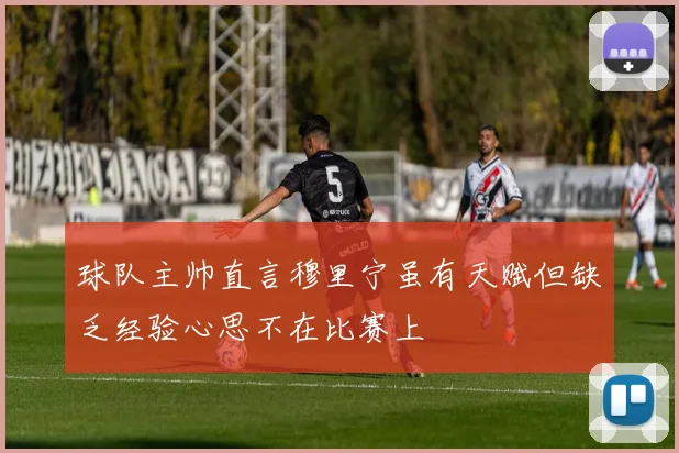 球队主帅直言穆里宁虽有天赋但缺乏经验心思不在比赛上