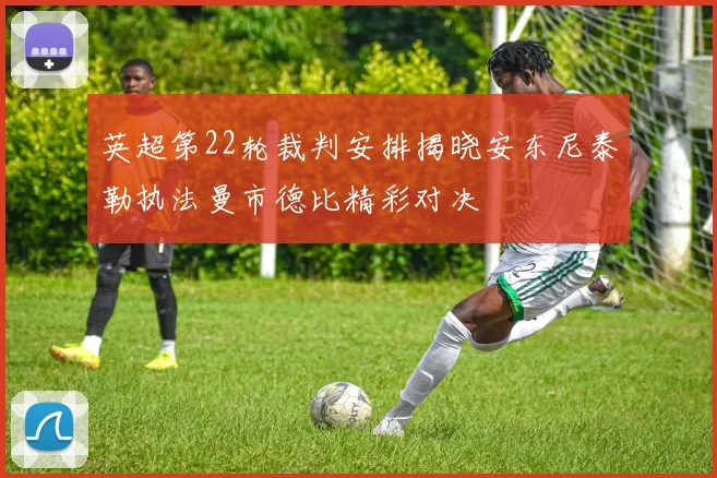 英超第22轮裁判安排揭晓安东尼泰勒执法曼市德比精彩对决