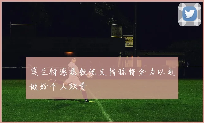 莫兰特感恩教练支持称将全力以赴做好个人职责