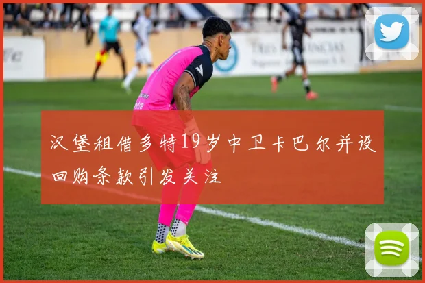 汉堡租借多特19岁中卫卡巴尔并设回购条款引发关注