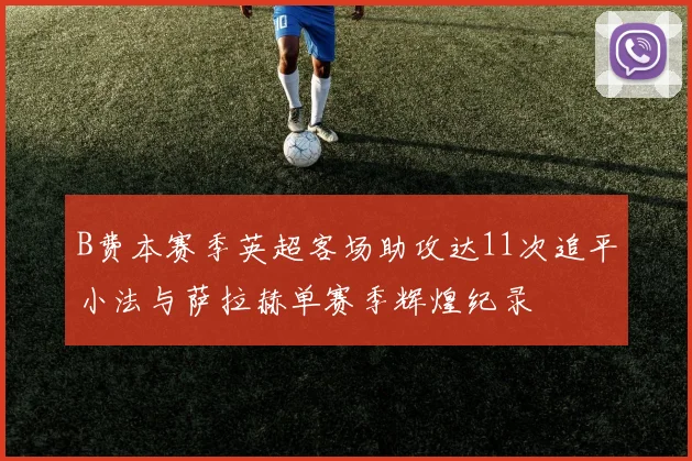 B费本赛季英超客场助攻达11次追平小法与萨拉赫单赛季辉煌纪录
