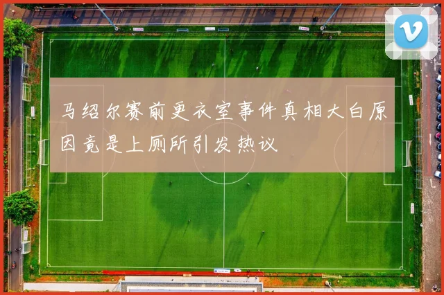 马绍尔赛前更衣室事件真相大白原因竟是上厕所引发热议