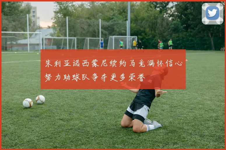 朱利亚诺西蒙尼续约马竞满怀信心努力助球队争夺更多荣誉