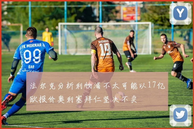 法尔克分析利物浦不太可能以17亿欧报价奥利塞拜仁坚决不卖
