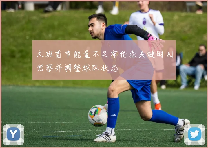 文班首节能量不足布伦森关键时刻觉察并调整球队状态