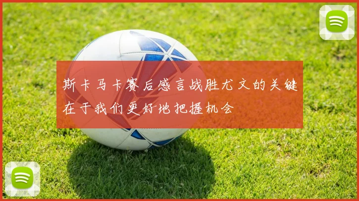 斯卡马卡赛后感言战胜尤文的关键在于我们更好地把握机会