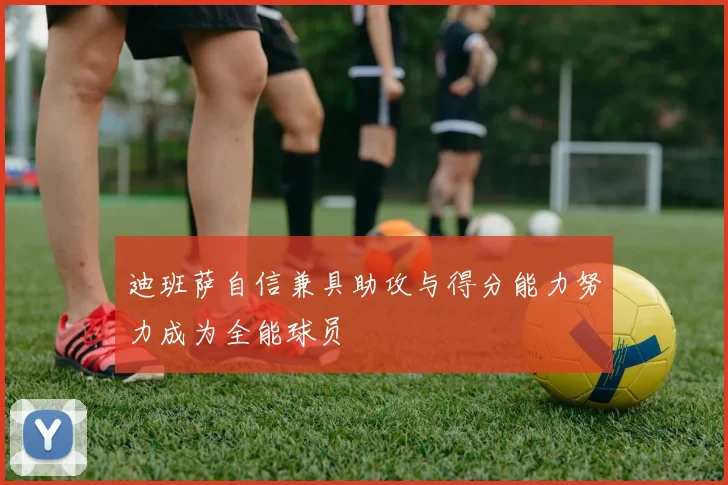 迪班萨自信兼具助攻与得分能力努力成为全能球员