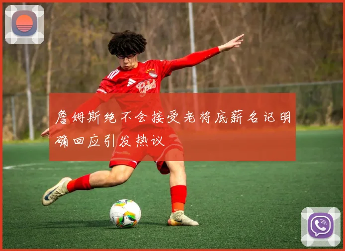 詹姆斯绝不会接受老将底薪名记明确回应引发热议