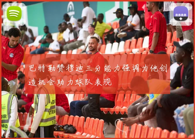 巴特勒赞穆迪三分能力强调为他创造机会助力球队表现