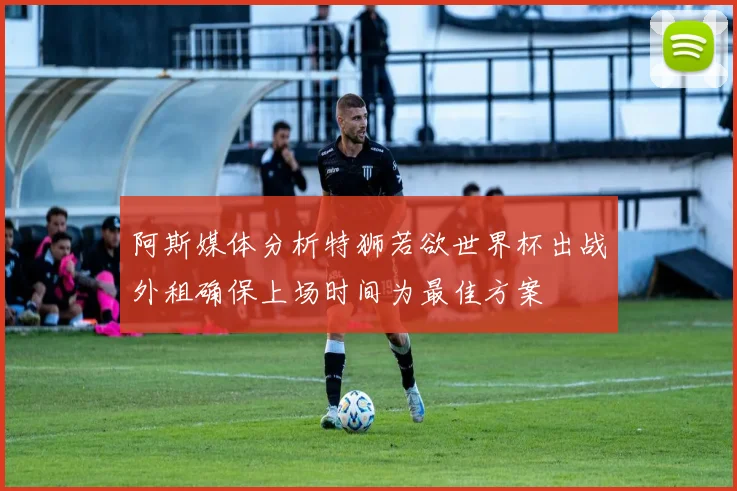 阿斯媒体分析特狮若欲世界杯出战外租确保上场时间为最佳方案