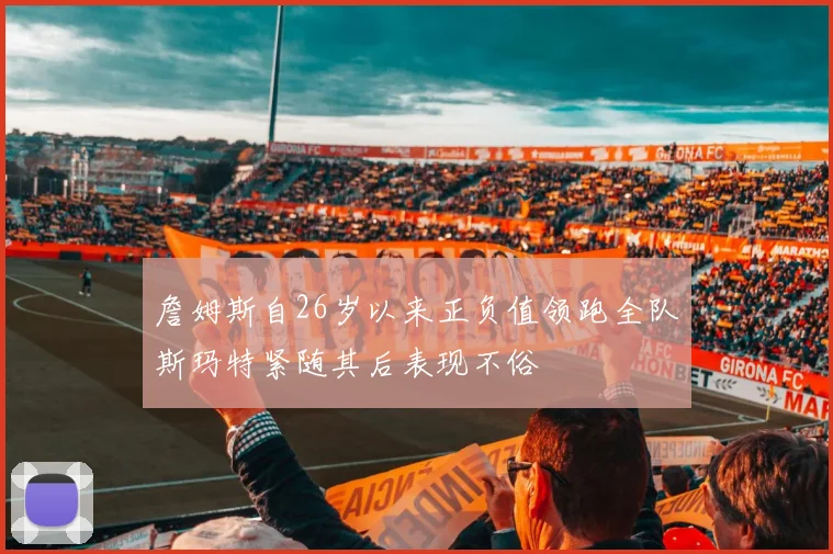 詹姆斯自26岁以来正负值领跑全队斯玛特紧随其后表现不俗