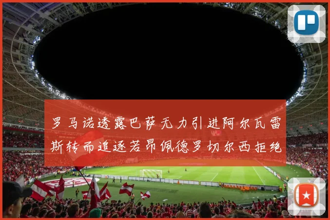 罗马诺透露巴萨无力引进阿尔瓦雷斯转而追逐若昂佩德罗切尔西拒绝放人
