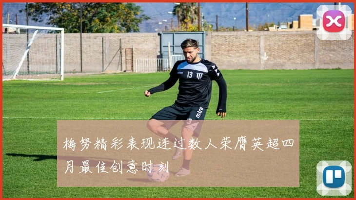 梅努精彩表现连过数人荣膺英超四月最佳创意时刻