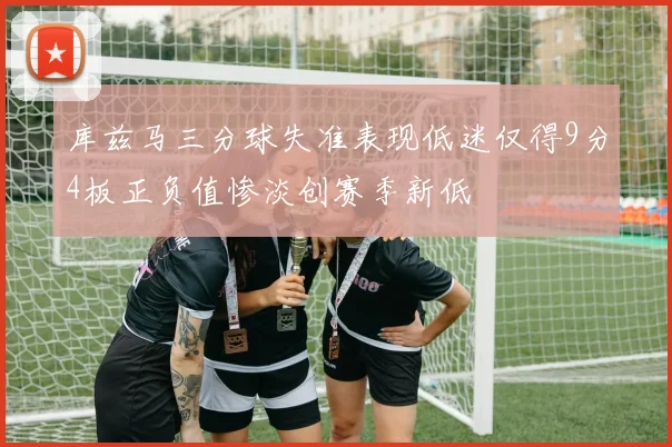库兹马三分球失准表现低迷仅得9分4板正负值惨淡创赛季新低