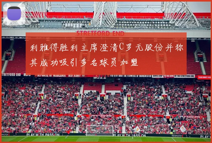 利雅得胜利主席澄清C罗无股份并称其成功吸引多名球员加盟