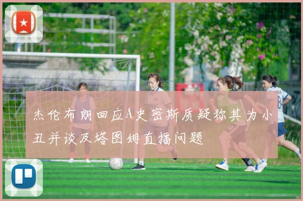 杰伦布朗回应A史密斯质疑称其为小丑并谈及塔图姆直播问题