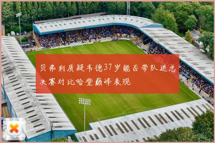 贝弗利质疑韦德37岁能否带队进总决赛对比哈登巅峰表现